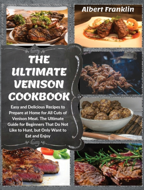 The Ultimate Venison Cookbook : Easy and Delicious Recipes to Prepare at Home for All Cuts of Venison Meat. The Ultimate Guide for Beginners That Do Not Like to Hunt, but Only Want to Eat and Enjoy, Hardback Book