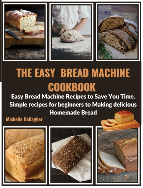 The Easy Bread Machine Cookbook : Easy Bread Machine Recipes to Save You Time. Simple recipes for beginners to Making delicious Homemade Bread, Hardback Book