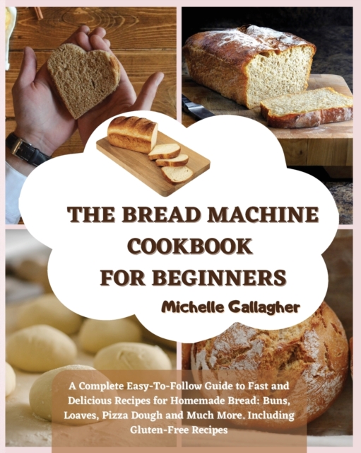 The Bread Machine Cookbook for Beginner : A Complete Easy-To-Follow Guide to Fast and Delicious Recipes for Homemade Bread: Buns, Loaves, Pizza Dough and Much More. Including Gluten-Free Recipes, Paperback / softback Book