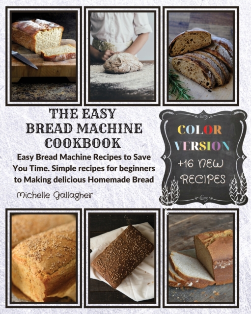 The Easy Bread Machine Cookbook : Easy Bread Machine Recipes to Save You Time. Simple recipes for beginners to Making delicious Homemade Bread +16 New Recipes, Paperback / softback Book