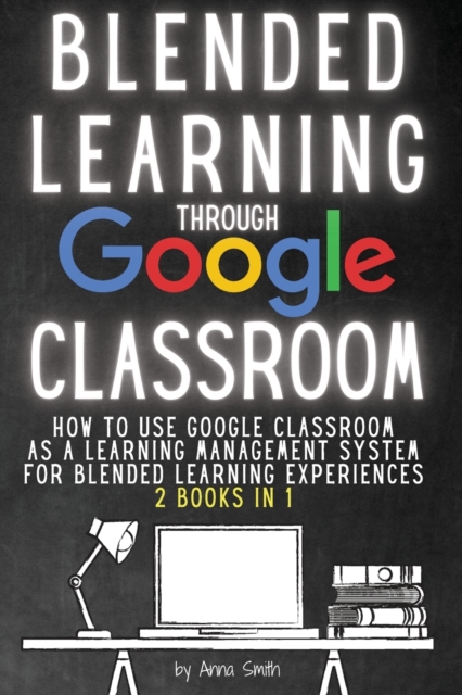 Blended Learning Through Google Classroom : How to use Google Classroom as a learning management system for blended learning experiences - 2 books in 1, Paperback / softback Book