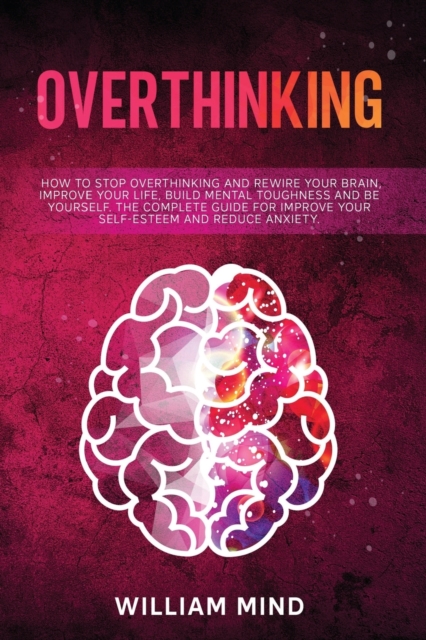 Overthinking : How to Stop Overthinking and Rewire Your Brain, Improve Your Life, Build Mental Toughness and be Yourself. The Complete Guide for Improve Your Self-Esteem and Reduce Anxiety., Paperback / softback Book