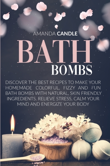 Bath Bombs : Discover the Best Recipes to Make Your Homemade Colorful, Fizzy and Fun Bath Bombs with Natural, Skin Friendly Ingredients. Relieve Stress, Calm Your Mind and Energize Your Body, Paperback / softback Book
