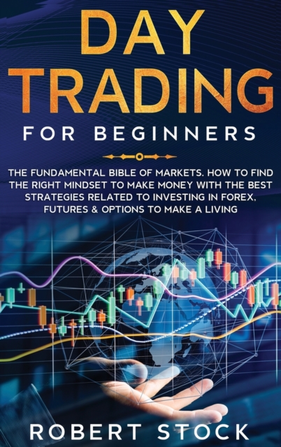 Day Trading For Beginners : The Fundamental Bible of Markets. How To Find The Right Mindset To Make Money With The Best Strategies Related To Investing in Forex, Futures & Options To Make A Living, Hardback Book