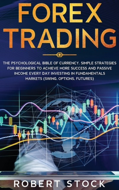 Forex Trading : The Psychological Bible Of Currency. Simple Strategies For Beginners To Achieve More Success And Passive Income Every Day Investing In Fundamentals Markets (Swing, Options, Futures), Hardback Book