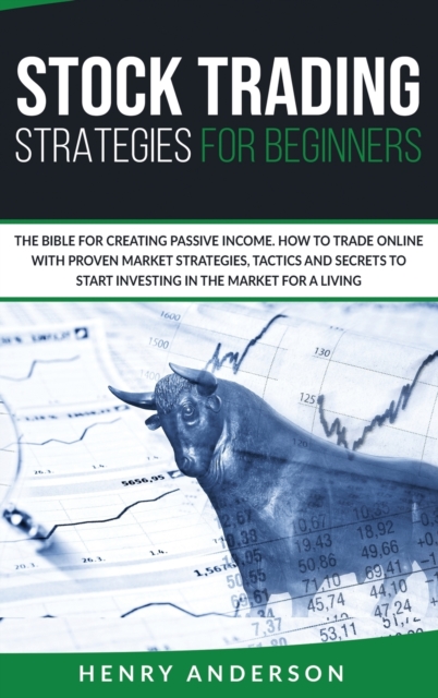 Stock Trading Strategies For Beginners : The Bible For Creating Passive Income. How To Trade Online With Proven Market Strategies, Tactics And Secrets To Start Investing In The Market For A Living, Hardback Book