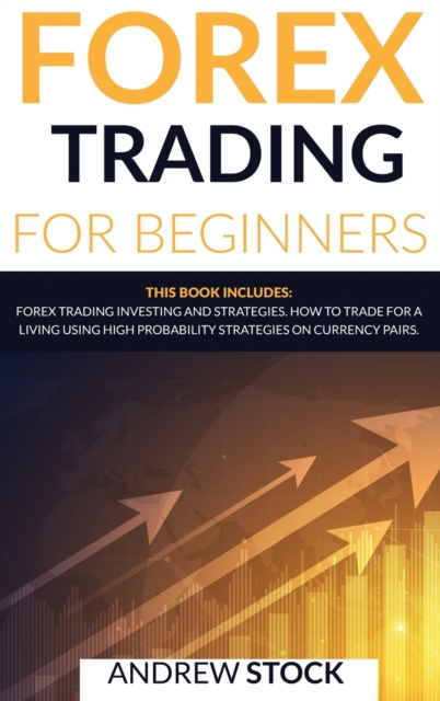 Forex Trading For Beginners : This Book includes: Forex Trading Investing And Strategie. How To Trade For A Living Using High Probability Strategies On Currency Pairs, Hardback Book