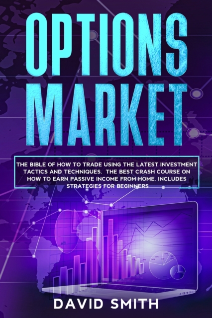 Options Market : The Bible Of How To Trade Using The Latest Investment Tactics And Techniques. The Best Crash Course On How To Earn Passive Income From Home. Includes Strategies For Beginners., Paperback / softback Book