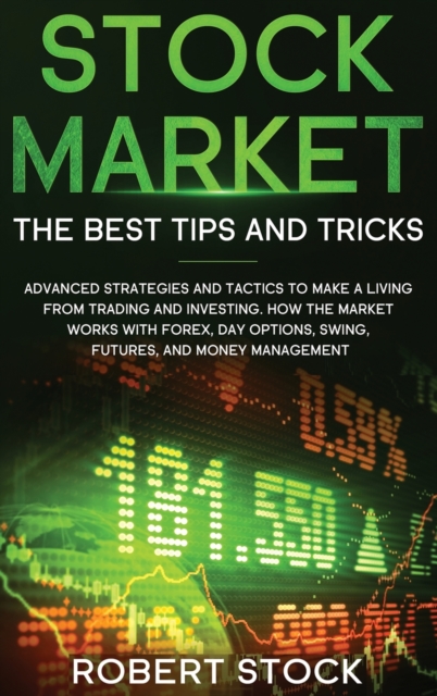 Stock Market : Advanced Strategies And Tactics To Make A Living From Trading And Investing. How The Market Works With Forex, Day Options, Swing, Futures, And Money Management., Hardback Book