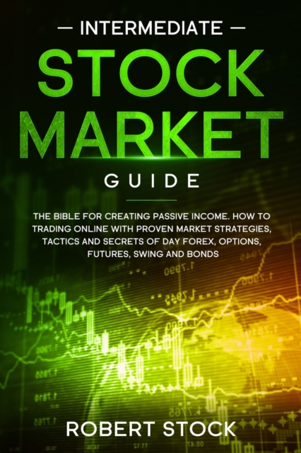 Intermediate Stock Market Guide : The Bible For Creating Passive Income. How To Trade Online With Proven Market Strategies, Tactics And Secrets For Day Trading, Forex, Options, Futures, Swing And Bond, Paperback / softback Book