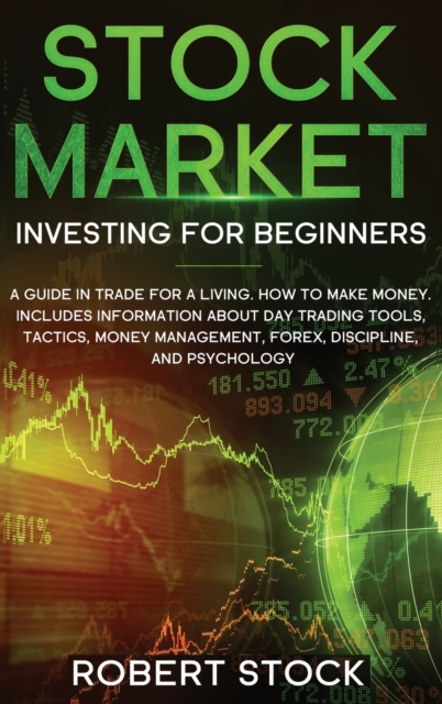 Stock Market Investing For Beginners : A Guide In Trade For A Living. How To Make Money. Includes Information About Day Trading Tools, Tactics, Money Management, Forex, Discipline, And Psychology, Hardback Book