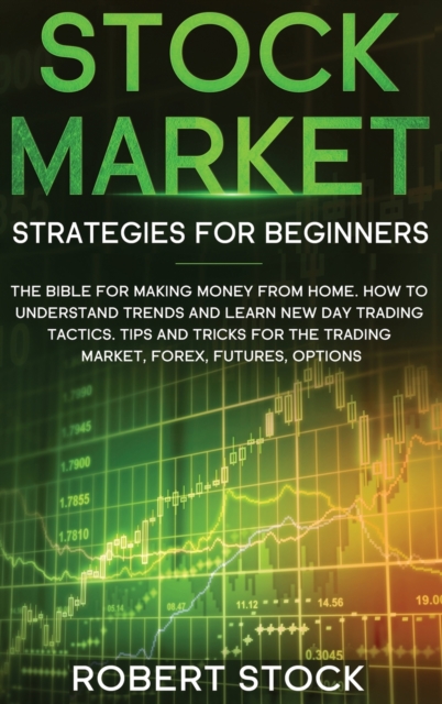 Stock Market Strategies For Beginners : The Bible For Making Money From Home. How To Understand Trends And Learn New Day Trading Tactics. Tips And Tricks For The Trading Market, Forex, Futures, Option, Hardback Book