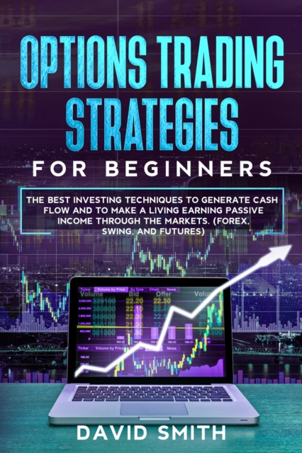 Options Trading Strategies For Beginners : The Best Investing Techniques To Generate Cash Flow And To Make A Living Earning Passive Income Through The Markets. (Forex, Swing, And Futures), Paperback / softback Book