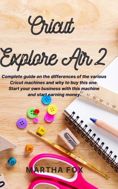 Cricut Explore Air 2 : Complete guide on the differences of the various cricut machines and why to buy this one. Start your own business with this machine and start earning money, Hardback Book