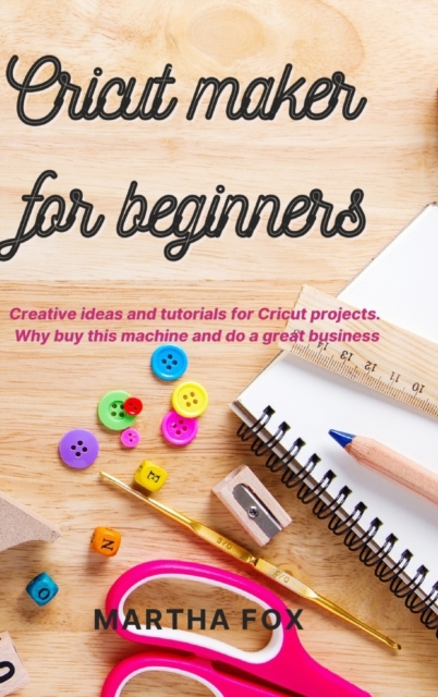 Cricut Maker For Beginners : Creative ideas and tutorials for Cricut projects. Why buy this machine and do a great business, Hardback Book