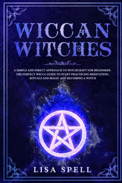 Wiccan Witches : A Simple and Direct Approach to Witchcraft for Beginners. The Perfect Wicca Guide to Start Practicing Meditation, Rituals and Magic and Becoming A Witch, Paperback / softback Book