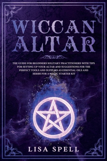 Wiccan Altar : The Guide for Beginners Solitary Practitioners with Tips for Setting Up Your Altar and Suggestions for The Perfect Tools and Supplies As Essential Oils and Herbs for A Magic Starter Kit, Paperback / softback Book