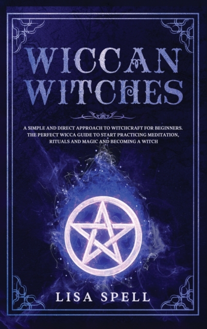 Wiccan Witches : A Simple and Direct Approach to Witchcraft for Beginners. The Perfect Wicca Guide to Start Practicing Meditation, Rituals and Magic and Becoming A Witch, Hardback Book