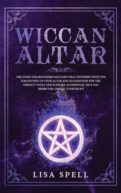 Wiccan Altar : The Guide for Beginners Solitary Practitioners with Tips for Setting Up Your Altar and Suggestions for The Perfect Tools and Supplies As Essential Oils and Herbs for A Magic Starter Kit, Hardback Book