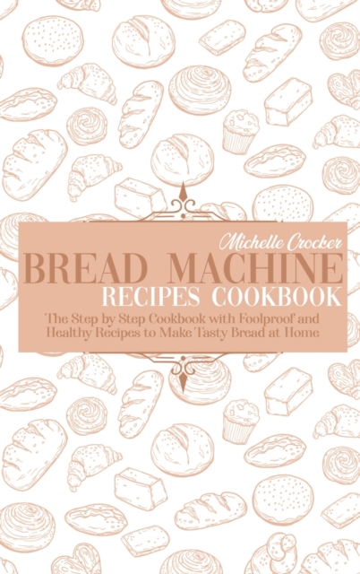 Bread Machine Recipes Cookbook : The Step by Step Cookbook with Foolproof and Healthy Recipes to Make Tasty Bread at Home, Hardback Book