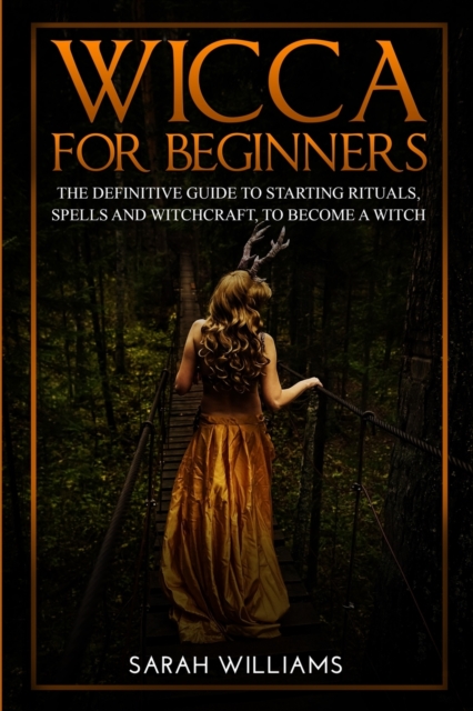 Wicca for Beginners : The Definitive Guide to Starting Rituals, Spells, and Witchcraft, to Become a Witch, Paperback / softback Book