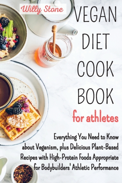 Vegan Diet Cookbook for Athletes : Everything You Need to Know about Veganism, plus Delicious Plant-Based Recipes with High-Protein Foods Appropriate for Bodybuilders' Athletic Performance, Paperback / softback Book