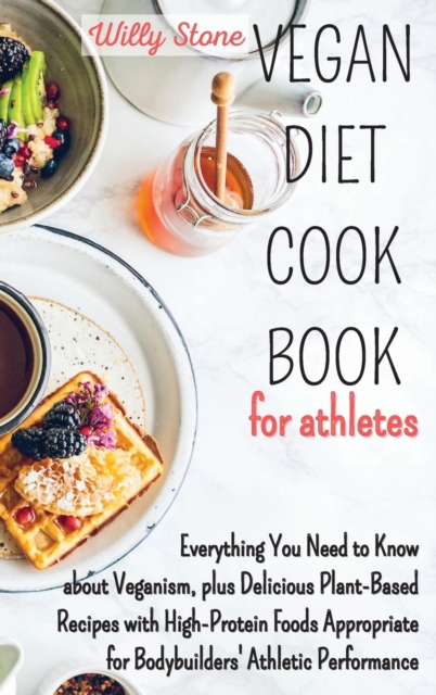 Vegan Diet Cookbook for Athletes : Everything You Need to Know about Veganism, plus Delicious Plant-Based Recipes with High-Protein Foods Appropriate for Bodybuilders' Athletic Performance, Hardback Book
