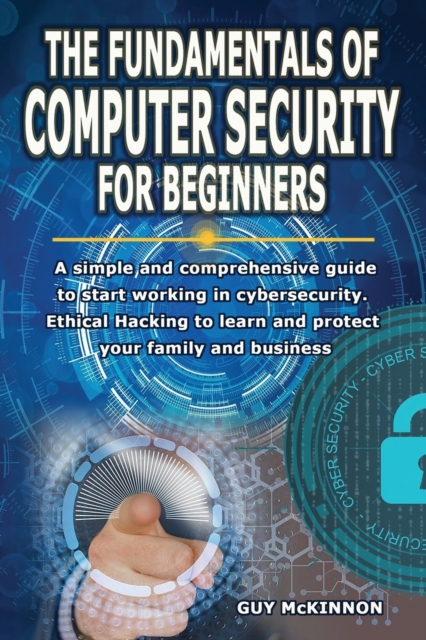 The Fundamentals of Computer Security for Beginners : A simple and comprehensive guide to start working in cybersecurity. Ethical Hacking to learn and protect your family and business, Paperback / softback Book