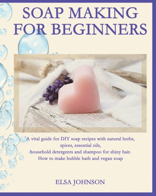 Soap Making for Beginners : A vital guide for DIY soap recipes with natural herbs, spices, essential oils, household detergents and shampoo for shiny hair. How to make bubble bath and vegan soap, Paperback / softback Book
