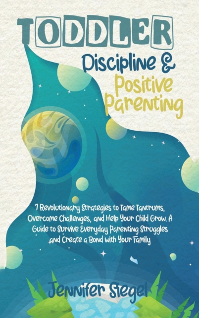 Toddler Discipline and Positive Parenting : 7 Revolutionary Strategies to Tame Tantrums, Overcome Challenges, and Help Your Child Grow. A Guide to ... Struggles and Create a Bond with Your Family, Hardback Book