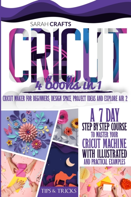 Cricut : 4 books in 1: Cricut Maker For Beginners, Design Space, Project Ideas and Explore Air 2. A 7-Day Step-by-step Course to Master Your Cricut Machine with Illustrated and Practical Examples, Paperback / softback Book