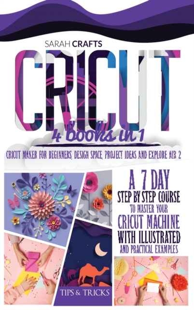 Cricut : 4 books in 1: Cricut Maker For Beginners, Design Space, Project Ideas and Explore Air 2. A 7-Day Step-by-step Course to Master Your Cricut Machine with Illustrated and Practical Examples, Hardback Book