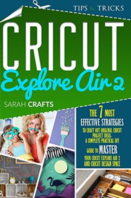 Cricut Explore Air 2 : The 7 Most Effective Strategies to Craft Out Original Cricut Project Ideas. A Complete Practical DIY Guide to Master Your Cricut Explore Air 2 and Cricut Design Space, Paperback / softback Book