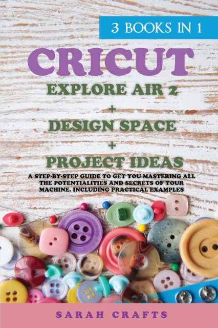 Cricut : 3 BOOKS IN 1: EXPLORE AIR 2 + DESIGN SPACE + PROJECT IDEAS: A Step-by-step Guide to Get you Mastering all the Potentialities and Secrets of your Machine. Including Practical Examples, Paperback / softback Book