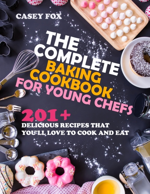 The Complete Baking Cookbook for Young Chefs : 201+ Recipes that You'll Love to Cook and Eat, Paperback / softback Book