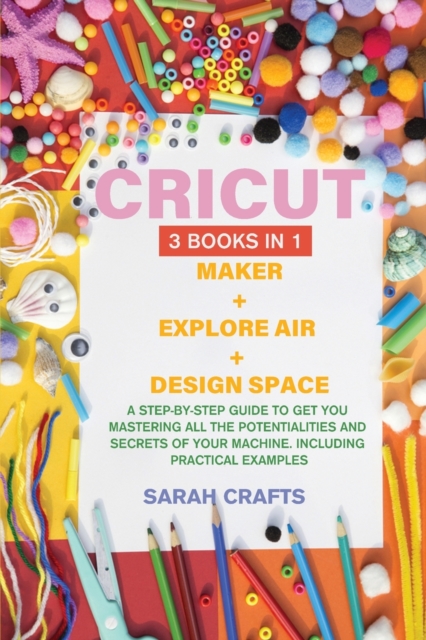Cricut : 3 BOOKS IN 1: MAKER + EXPLORE AIR + DESIGN SPACE: A Step-by-step Guide to Get you Mastering all the Potentialities and Secrets of your Machine. Including Practical Examples, Paperback / softback Book