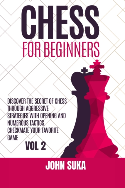 Chess for Beginners : Discover the Secret of Chess Through Aggressive Strategies with Opening and Numerous Tactics. Checkmate your favorite game VOL 2, Paperback / softback Book