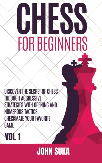Chess for Beginners : Discover the Secret of Chess Through Aggressive Strategies with Opening and Numerous Tactics. Checkmate your favorite game VOL 1, Hardback Book