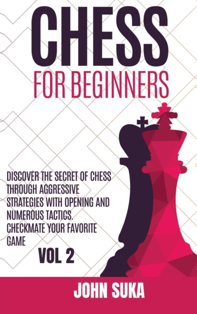 Chess for Beginners : Discover the Secret of Chess Through Aggressive Strategies with Opening and Numerous Tactics. Checkmate your favorite game VOL 2, Hardback Book