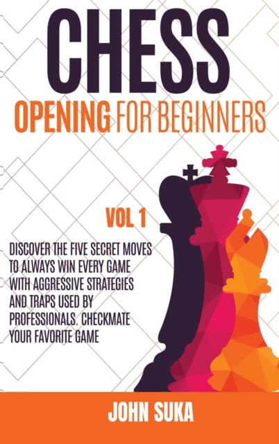 Chess Opening for Beginners : Discover the Five Secret Moves to always win Every game with Aggressive Strategies and Traps used by Professionals. Checkmate your Favorite Game VOL 1, Hardback Book