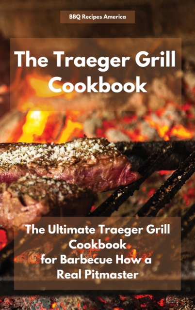 The Traeger Grill Cookbook : The Ultimate Traeger Grill Cookbook for Barbecue How a Real Pitmaster, Hardback Book