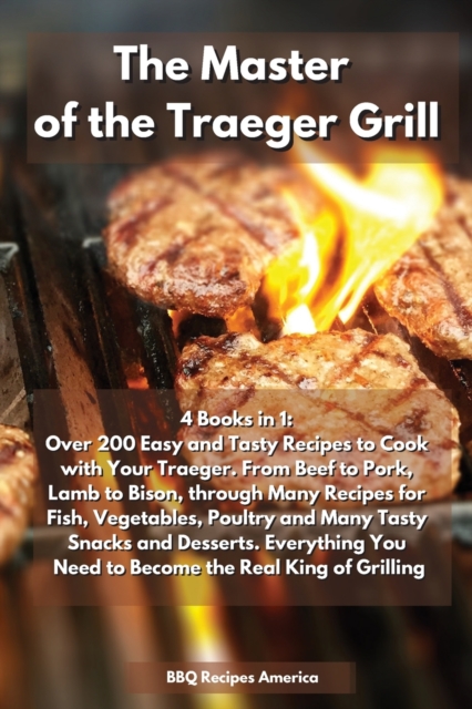 The Master of the Traeger Grill : 4 Books in 1: Over 200 Easy and Tasty Recipes to Cook with Your Traeger. From Beef to Pork, Lamb to Bison, through Many Recipes for Fish, Vegetables, Poultry and Many, Paperback / softback Book