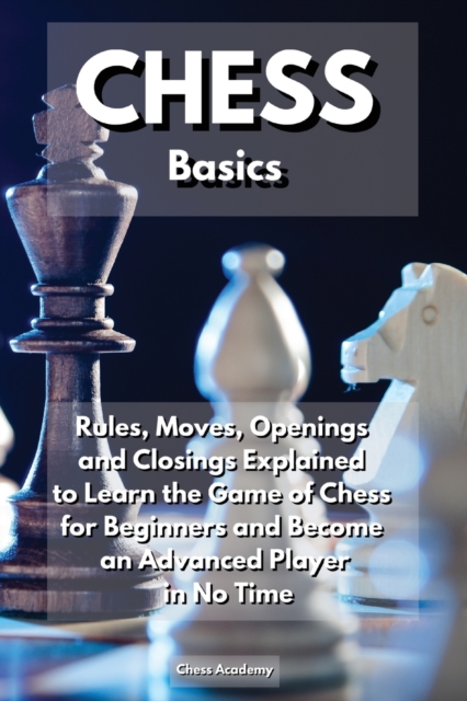 CHESS Basics : Rules, Moves, Openings and Closings Explained to Learn the Game of Chess for Beginners and Become an Advanced Player in No Time, Paperback / softback Book