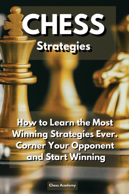 CHESS Strategies : How to Learn the Most Winning Strategies Ever. Corner Your Opponent and Start Winning, Paperback / softback Book