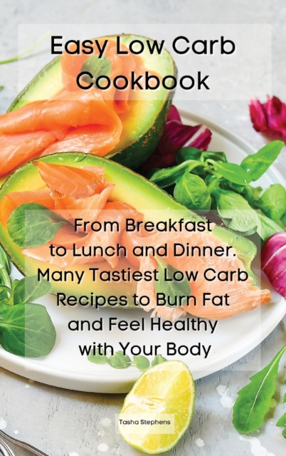 Easy Low Carb Cookbook : From Breakfast to Lunch and Dinner. Many Tastiest Low Carb Recipes to Burn Fat and Feel Healthy with Your Body, Hardback Book