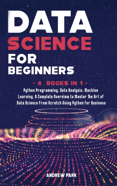 Data Science for Beginners : 4 Books in 1: Python Programming, Data Analysis, Machine Learning. A Complete Overview to Master The Art of Data Science From Scratch Using Python for Business, Hardback Book
