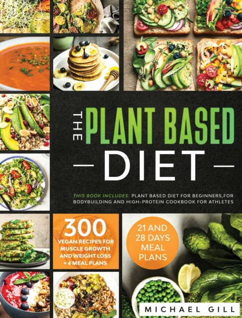 The Plant Based Diet : This Book Includes: Plant Based Diet for Beginners, for Bodybuilding and High-Protein Cookbook for Athletes. 300 Vegan Recipes for Muscle Growth and Weight Loss + 4 Meal Plans., Hardback Book