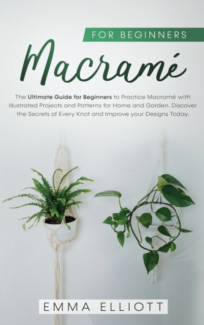 Macrame for Beginners : The Ultimate Guide for Beginners to Practice Macrame with Illustrated Projects and Patterns for Home and Garden. Discover the Secrets of Every Knot and Improve your Designs Tod, Hardback Book