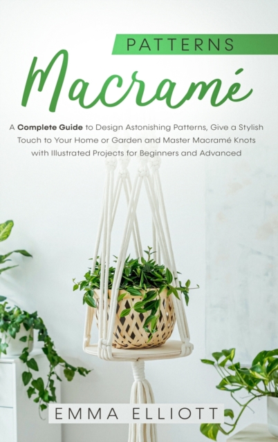 Macrame Patterns : A Complete Guide to Design Astonishing Patterns, Give a Stylish Touch to Your Home or Garden and Master Macrame Knots with Illustrated Projects for Beginners and Advanced, Hardback Book