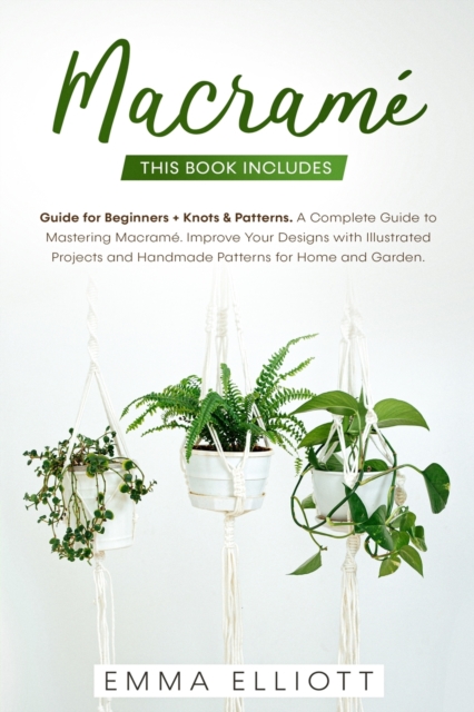 Macrame : A Complete Guide to Mastering Macrame. Improve Your Designs with Illustrated Projects and Handmade Patterns for Home and Garden. This Book Includes: Guide for Beginners + Knots and Patterns., Paperback / softback Book
